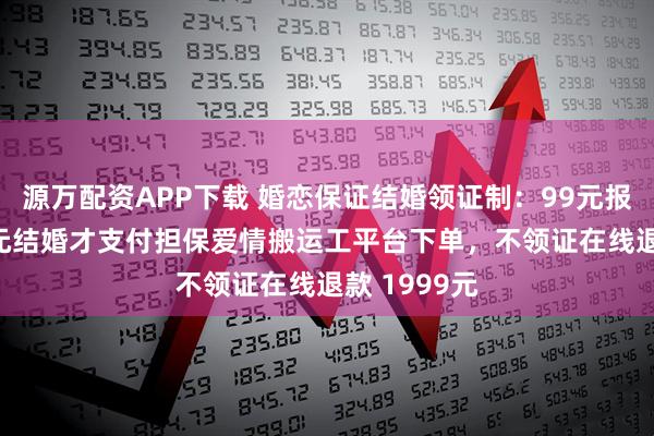 源万配资APP下载 婚恋保证结婚领证制：99元报名，1999元结婚才支付担保爱情搬运工平台下单，不领证在线退款 1999元