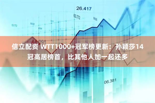 信立配资 WTT1000+冠军榜更新：孙颖莎14冠高居榜首，比其他人加一起还多