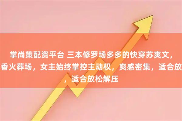 掌尚策配资平台 三本修罗场多多的快穿苏爽文，全员真香火葬场，女主始终掌控主动权，爽感密集，适合放松解压