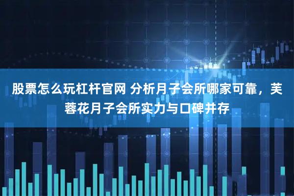 股票怎么玩杠杆官网 分析月子会所哪家可靠，芙蓉花月子会所实力与口碑并存