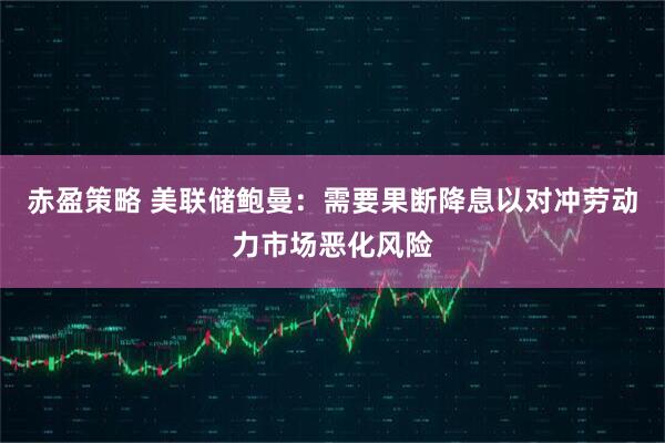 赤盈策略 美联储鲍曼：需要果断降息以对冲劳动力市场恶化风险