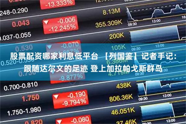 股票配资哪家利息低平台 【列国鉴】记者手记：跟随达尔文的足迹 登上加拉帕戈斯群岛