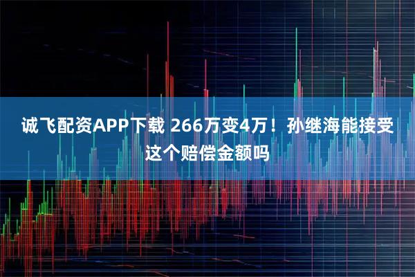 诚飞配资APP下载 266万变4万！孙继海能接受这个赔偿金额吗