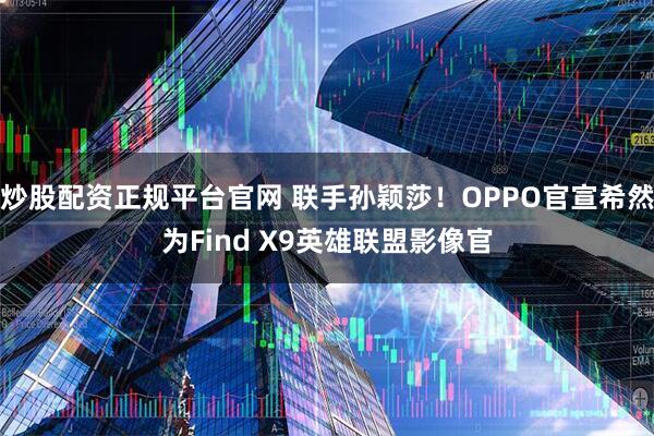 炒股配资正规平台官网 联手孙颖莎!OPPO官宣希然为Find X9英雄联盟影像官