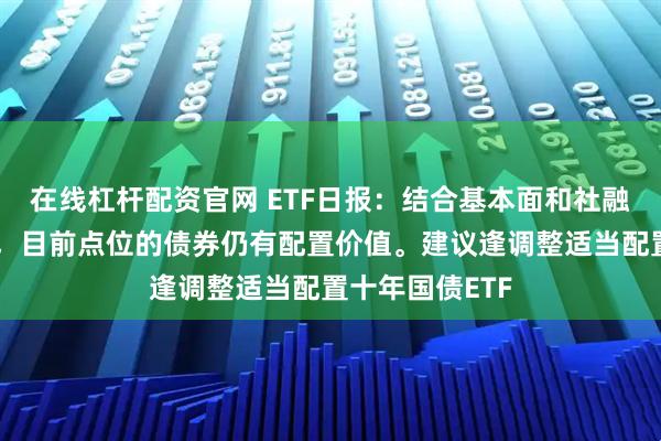 在线杠杆配资官网 ETF日报：结合基本面和社融走弱的大背景，目前点位的债券仍有配置价值。建议逢调整适当配置十年国债ETF