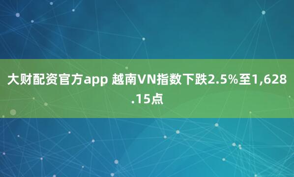 大财配资官方app 越南VN指数下跌2.5%至1,628.15点