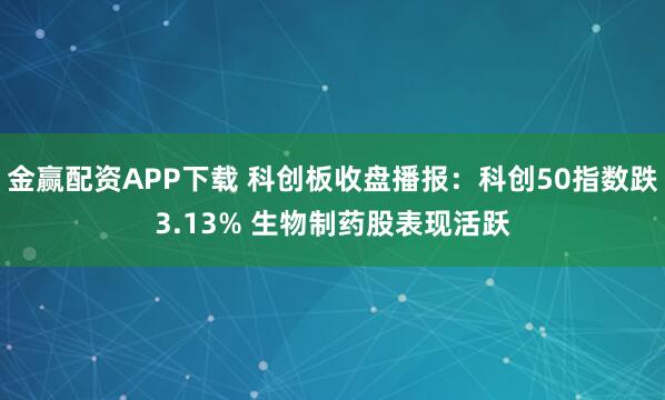 金赢配资APP下载 科创板收盘播报：科创50指数跌3.13% 生物制药股表现活跃