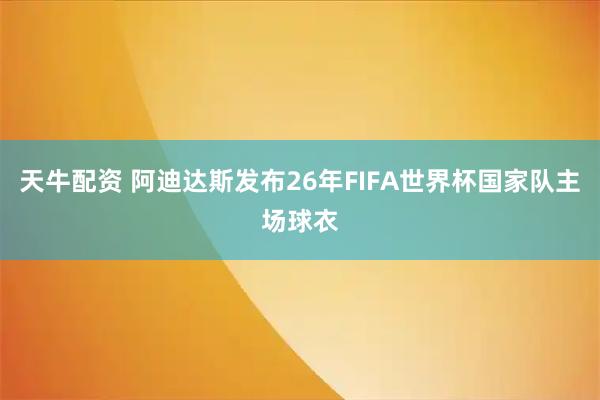 天牛配资 阿迪达斯发布26年FIFA世界杯国家队主场球衣