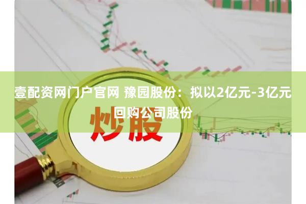 壹配资网门户官网 豫园股份：拟以2亿元-3亿元回购公司股份