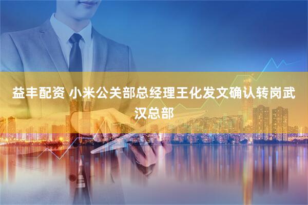 益丰配资 小米公关部总经理王化发文确认转岗武汉总部