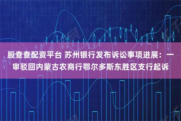 股查查配资平台 苏州银行发布诉讼事项进展：一审驳回内蒙古农商行鄂尔多斯东胜区支行起诉