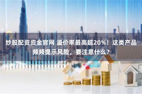 炒股配资资金官网 溢价率最高超20%！这类产品频频提示风险，要注意什么？