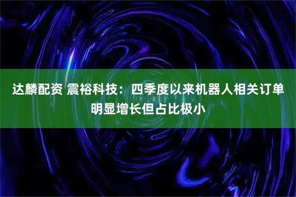 达麟配资 震裕科技：四季度以来机器人相关订单明显增长但占比极小