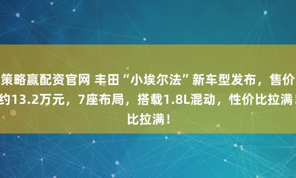 策略赢配资官网 丰田“小埃尔法”新车型发布，售价约13.2万元，7座布局，搭载1.8L混动，性价比拉满！