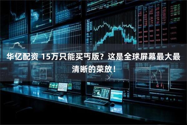 华亿配资 15万只能买丐版？这是全球屏幕最大最清晰的荣放！