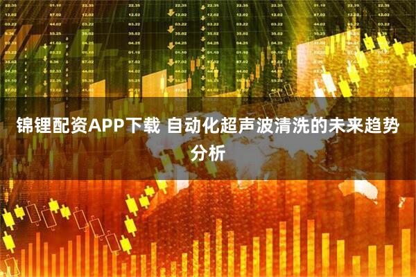 锦锂配资APP下载 自动化超声波清洗的未来趋势分析