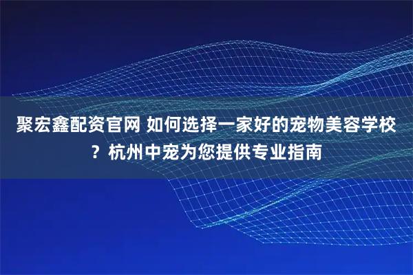 聚宏鑫配资官网 如何选择一家好的宠物美容学校？杭州中宠为您提供专业指南