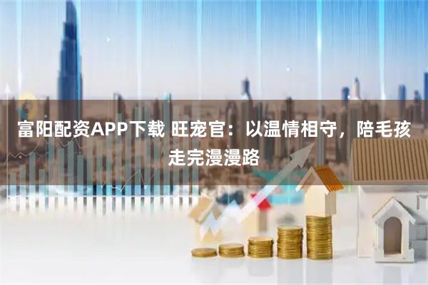 富阳配资APP下载 旺宠官：以温情相守，陪毛孩走完漫漫路