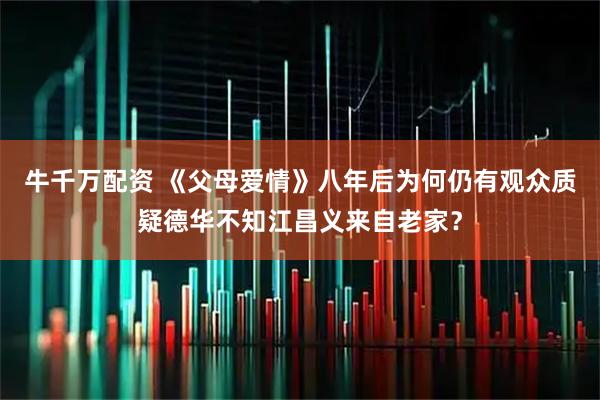 牛千万配资 《父母爱情》八年后为何仍有观众质疑德华不知江昌义来自老家？