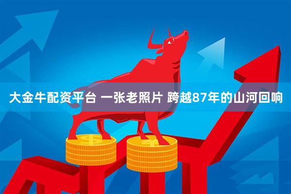 大金牛配资平台 一张老照片 跨越87年的山河回响