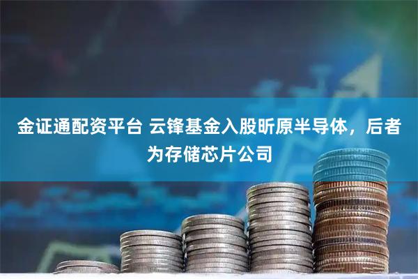 金证通配资平台 云锋基金入股昕原半导体，后者为存储芯片公司