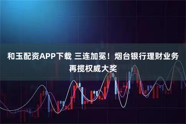 和玉配资APP下载 三连加冕！烟台银行理财业务再揽权威大奖