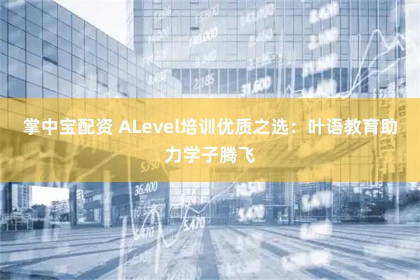 掌中宝配资 ALevel培训优质之选：叶语教育助力学子腾飞