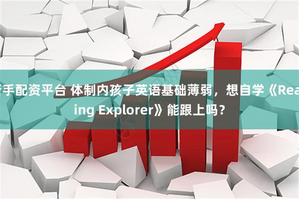 新手配资平台 体制内孩子英语基础薄弱，想自学《Reading Explorer》能跟上吗？