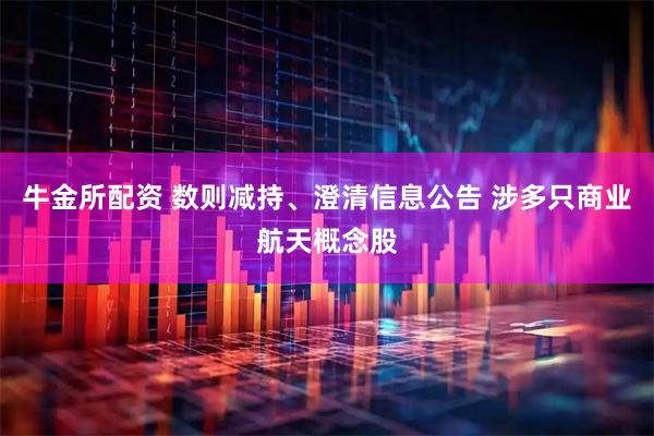 牛金所配资 数则减持、澄清信息公告 涉多只商业航天概念股