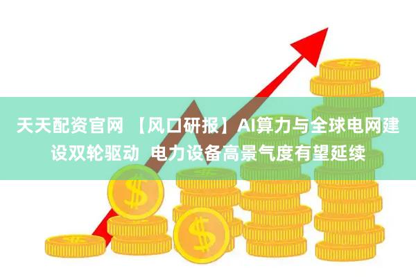 天天配资官网 【风口研报】AI算力与全球电网建设双轮驱动  电力设备高景气度有望延续