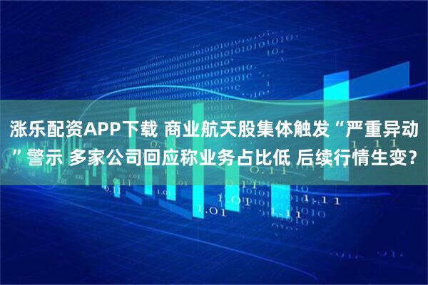 涨乐配资APP下载 商业航天股集体触发“严重异动”警示 多家公司回应称业务占比低 后续行情生变？