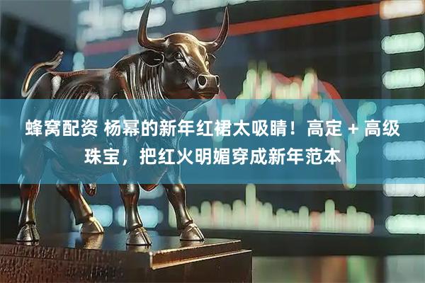 蜂窝配资 杨幂的新年红裙太吸睛！高定 + 高级珠宝，把红火明媚穿成新年范本