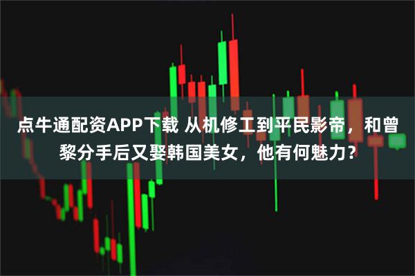 点牛通配资APP下载 从机修工到平民影帝，和曾黎分手后又娶韩国美女，他有何魅力？