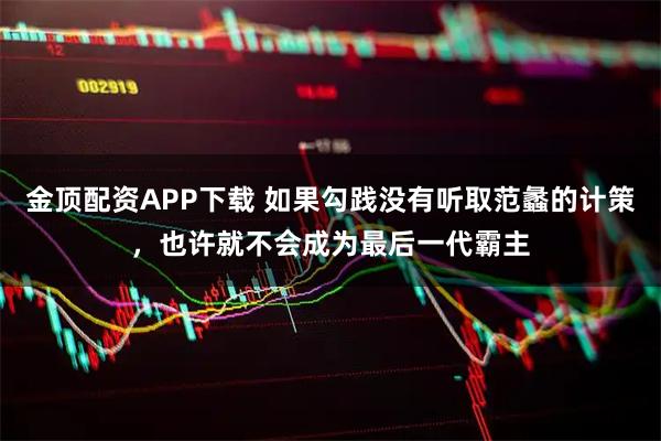 金顶配资APP下载 如果勾践没有听取范蠡的计策，也许就不会成为最后一代霸主
