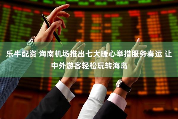 乐牛配资 海南机场推出七大暖心举措服务春运 让中外游客轻松玩转海岛