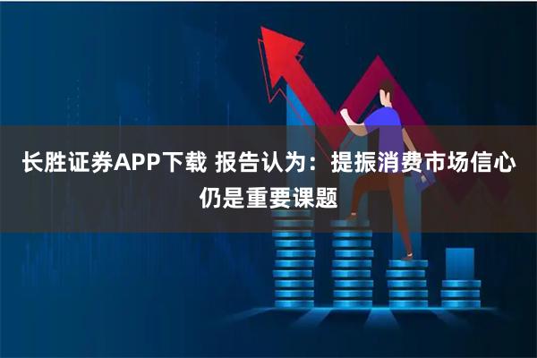 长胜证券APP下载 报告认为：提振消费市场信心仍是重要课题