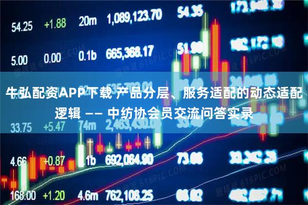 牛弘配资APP下载 产品分层、服务适配的动态适配逻辑 —— 中纺协会员交流问答实录